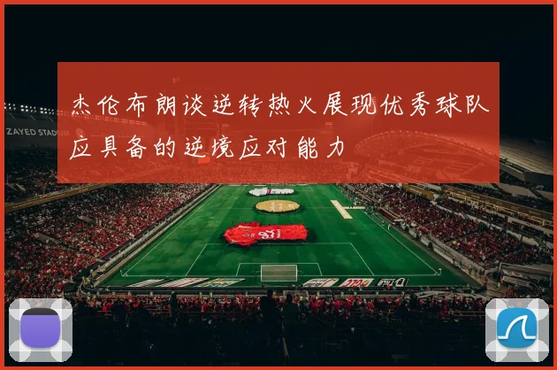 杰伦布朗谈逆转热火展现优秀球队应具备的逆境应对能力