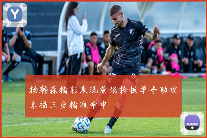 杨瀚森精彩表现前场抢板单手助攻乐福三分精准命中