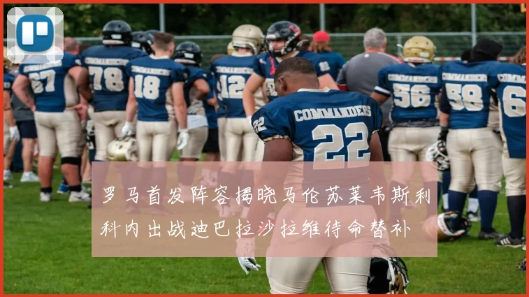 罗马首发阵容揭晓马伦苏莱韦斯利科内出战迪巴拉沙拉维待命替补