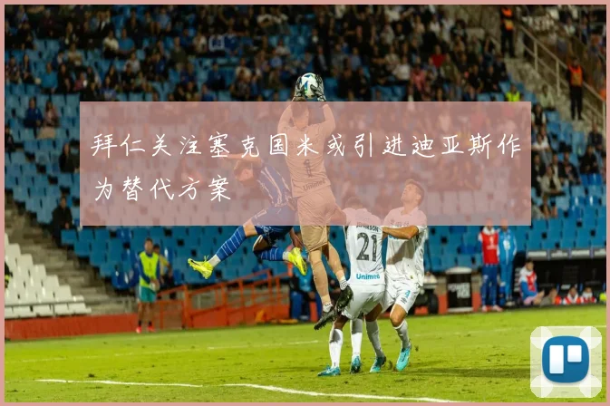 拜仁关注塞克国米或引进迪亚斯作为替代方案