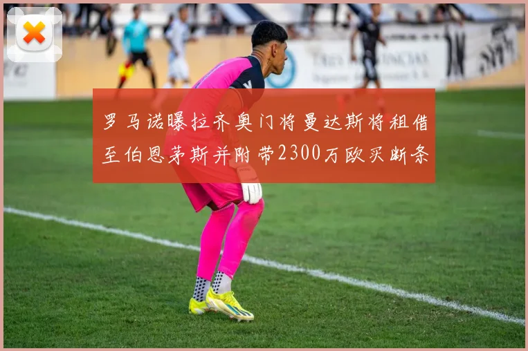 罗马诺曝拉齐奥门将曼达斯将租借至伯恩茅斯并附带2300万欧买断条款