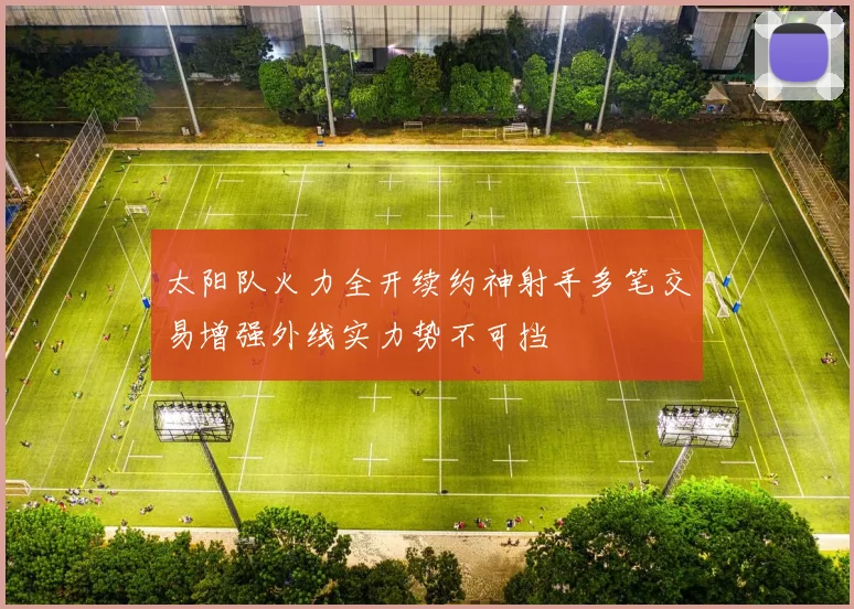 太阳队火力全开续约神射手多笔交易增强外线实力势不可挡