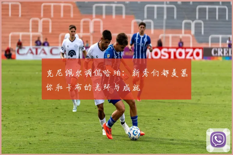 克尼佩尔调侃哈珀：新秀们都羡慕你和卡布的光环与成就