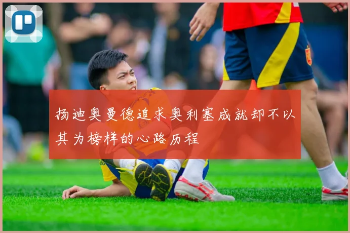 扬迪奥曼德追求奥利塞成就却不以其为榜样的心路历程