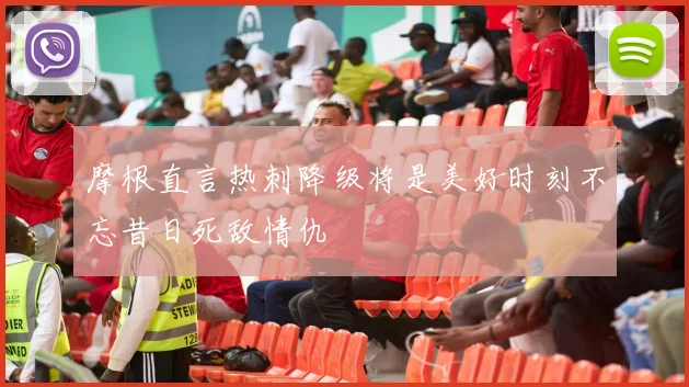 摩根直言热刺降级将是美好时刻不忘昔日死敌情仇