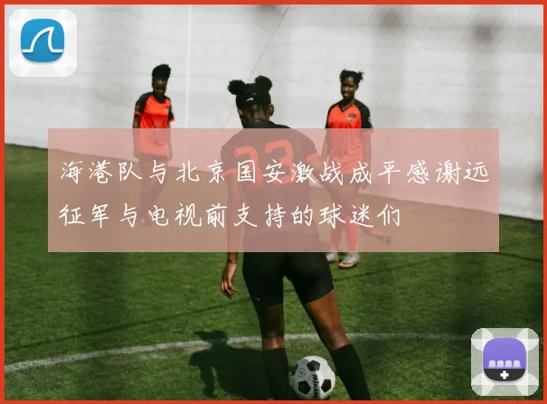 海港队与北京国安激战成平感谢远征军与电视前支持的球迷们