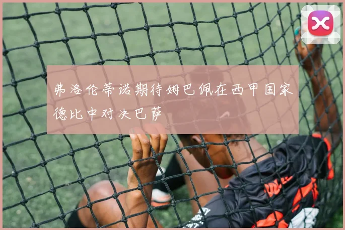弗洛伦蒂诺期待姆巴佩在西甲国家德比中对决巴萨