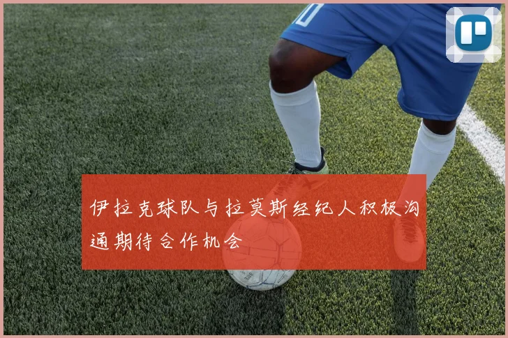 伊拉克球队与拉莫斯经纪人积极沟通期待合作机会