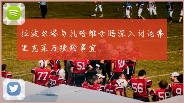 拉波尔塔与扎哈维会晤深入讨论弗里克莱万续约事宜