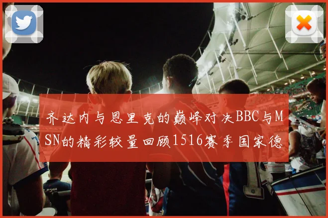 齐达内与恩里克的巅峰对决BBC与MSN的精彩较量回顾1516赛季国家德比
