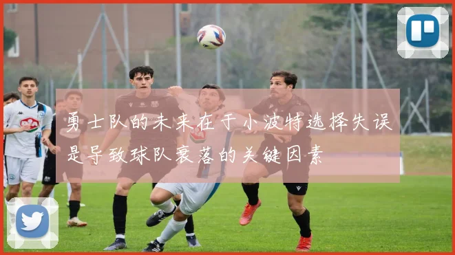 勇士队的未来在于小波特选择失误是导致球队衰落的关键因素