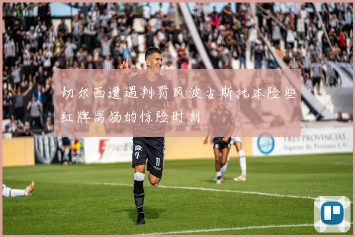 切尔西遭遇判罚风波古斯托本险些红牌离场的惊险时刻