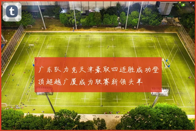 广东队力克天津豪取四连胜成功登顶超越广厦成为联赛新领头羊