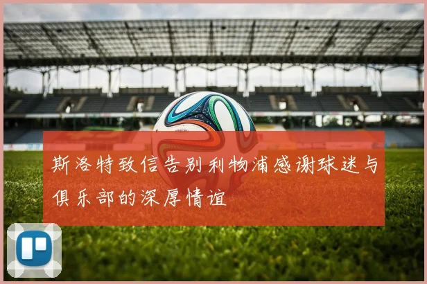 斯洛特致信告别利物浦感谢球迷与俱乐部的深厚情谊