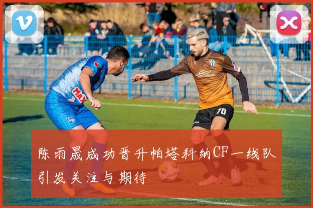 陈雨晟成功晋升帕塔科纳CF一线队引发关注与期待