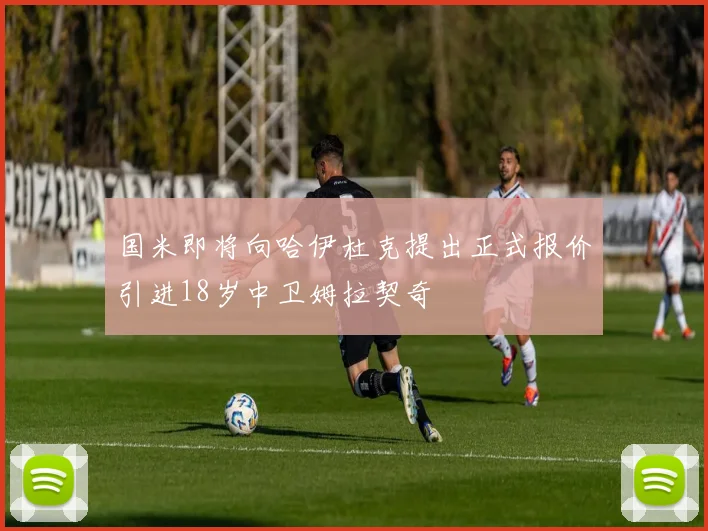 国米即将向哈伊杜克提出正式报价引进18岁中卫姆拉契奇