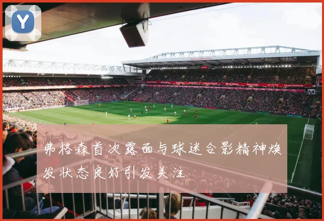 弗格森首次露面与球迷合影精神焕发状态良好引发关注