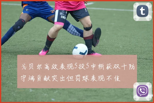 戈贝尔高效表现5投5中斩获双十防守端贡献突出但罚球表现不佳