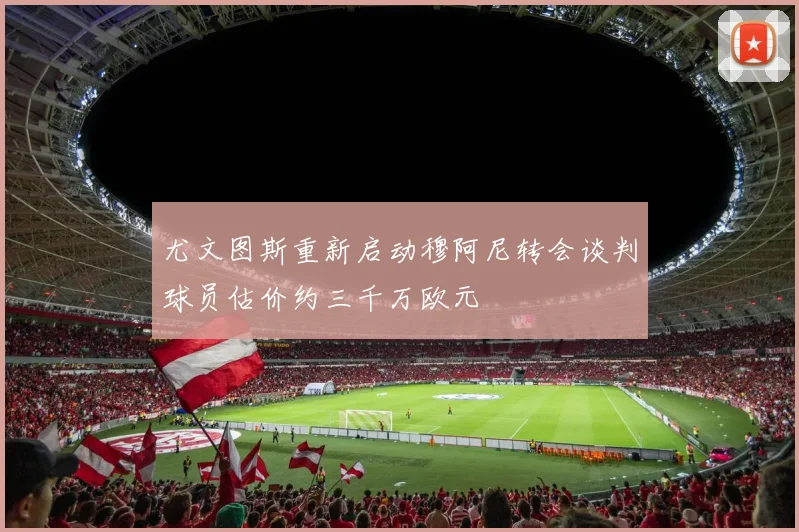 尤文图斯重新启动穆阿尼转会谈判球员估价约三千万欧元