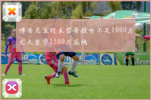 博洛尼亚对米雷蒂报价不足1000万尤文坚守1500万底线