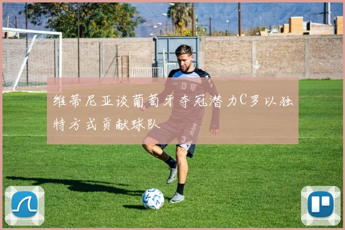 维蒂尼亚谈葡萄牙夺冠潜力C罗以独特方式贡献球队
