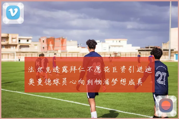 法尔克透露拜仁不愿花巨资引进迪奥曼德球员心向利物浦梦想成真