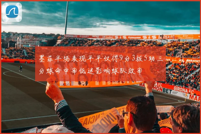 墨菲半场表现平平仅得9分3板5助三分球命中率低迷影响球队效率
