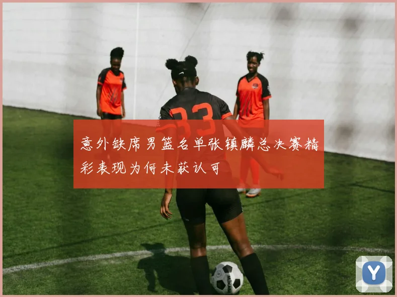 意外缺席男篮名单张镇麟总决赛精彩表现为何未获认可