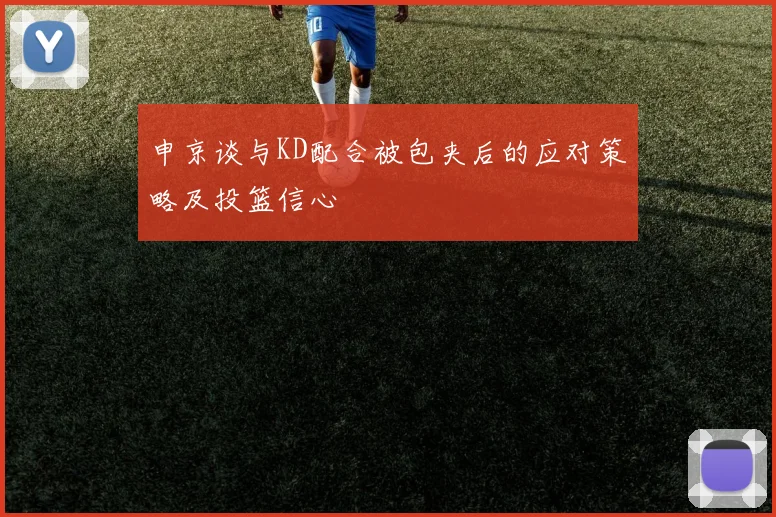 申京谈与KD配合被包夹后的应对策略及投篮信心