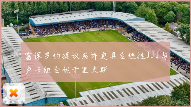 富保罗的提议或许更具合理性JJJ与卢卡组合优于里夫斯