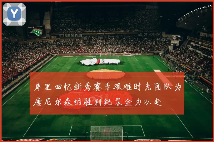 库里回忆新秀赛季艰难时光团队为唐尼尔森的胜利纪录全力以赴