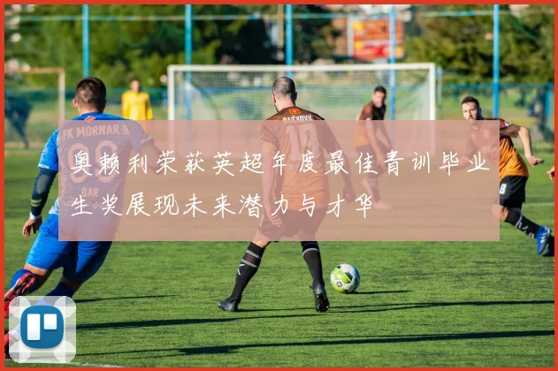 奥赖利荣获英超年度最佳青训毕业生奖展现未来潜力与才华